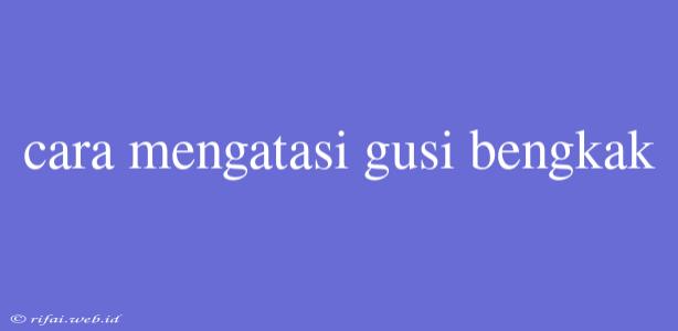 Cara Mengatasi Gusi Bengkak