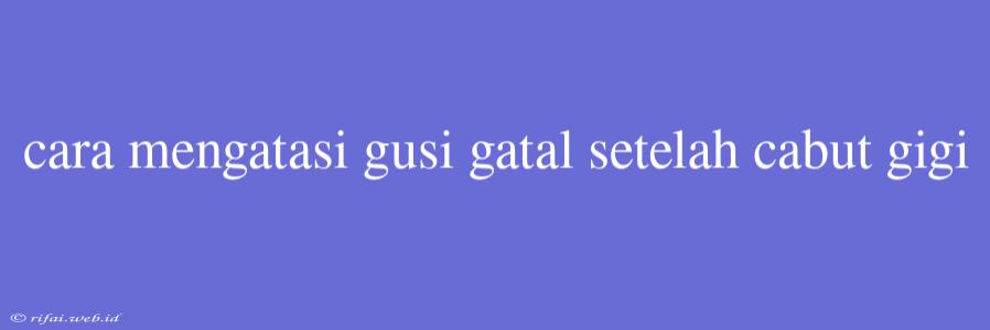 Cara Mengatasi Gusi Gatal Setelah Cabut Gigi