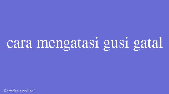 Cara Mengatasi Gusi Gatal