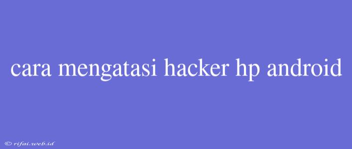 Cara Mengatasi Hacker Hp Android