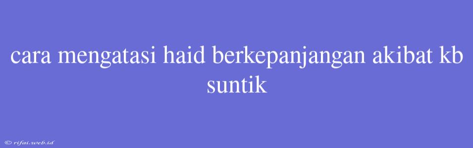 Cara Mengatasi Haid Berkepanjangan Akibat Kb Suntik