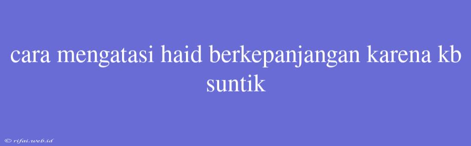 Cara Mengatasi Haid Berkepanjangan Karena Kb Suntik