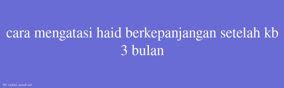 Cara Mengatasi Haid Berkepanjangan Setelah Kb 3 Bulan