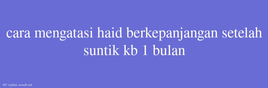 Cara Mengatasi Haid Berkepanjangan Setelah Suntik Kb 1 Bulan