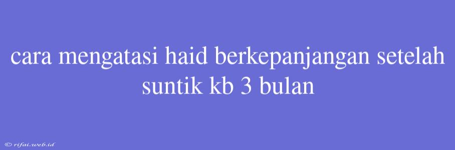 Cara Mengatasi Haid Berkepanjangan Setelah Suntik Kb 3 Bulan