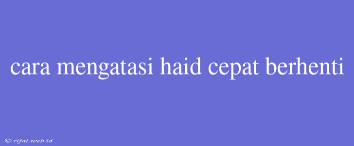 Cara Mengatasi Haid Cepat Berhenti