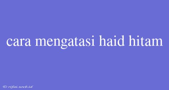 Cara Mengatasi Haid Hitam