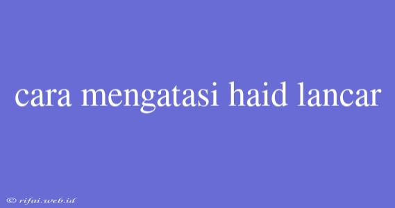 Cara Mengatasi Haid Lancar