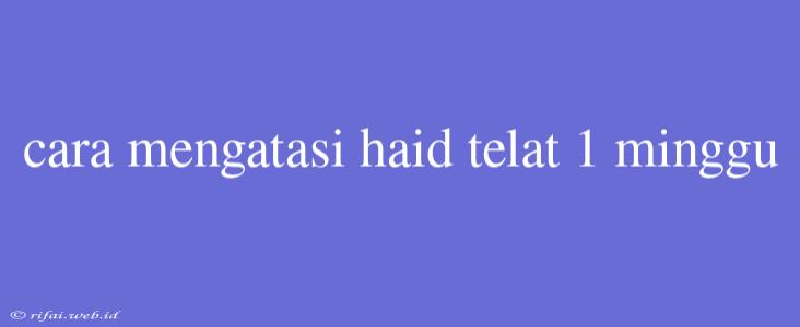 Cara Mengatasi Haid Telat 1 Minggu