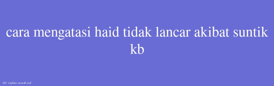 Cara Mengatasi Haid Tidak Lancar Akibat Suntik Kb