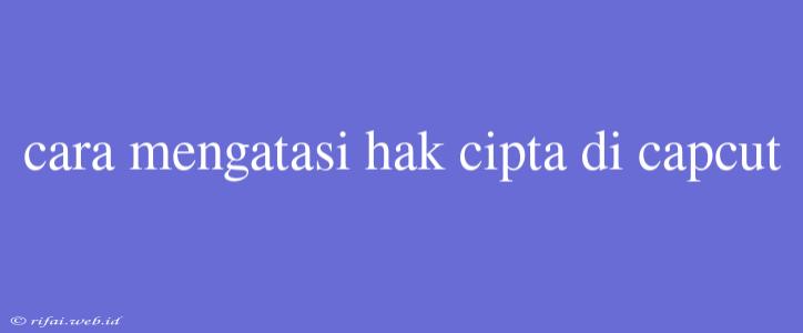 Cara Mengatasi Hak Cipta Di Capcut