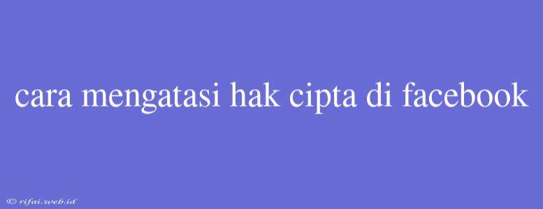 Cara Mengatasi Hak Cipta Di Facebook