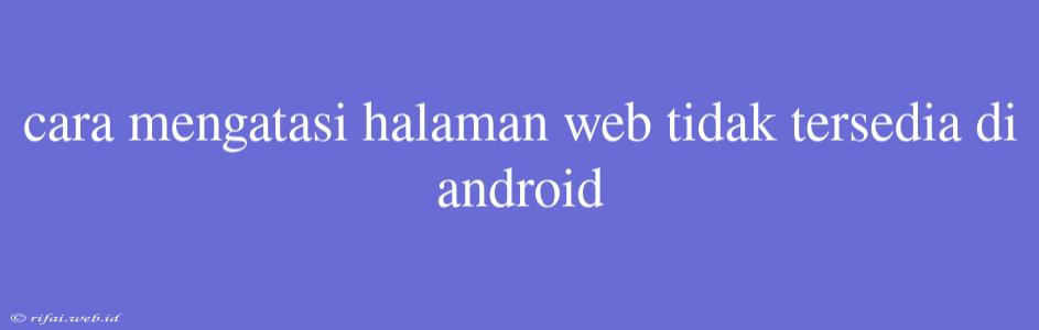 Cara Mengatasi Halaman Web Tidak Tersedia Di Android