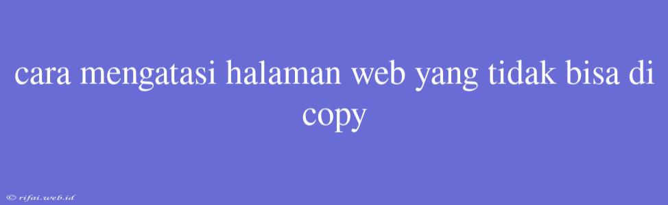 Cara Mengatasi Halaman Web Yang Tidak Bisa Di Copy