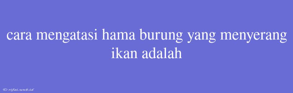 Cara Mengatasi Hama Burung Yang Menyerang Ikan Adalah