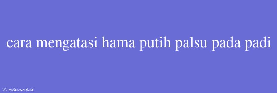 Cara Mengatasi Hama Putih Palsu Pada Padi