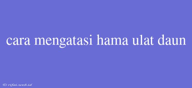 Cara Mengatasi Hama Ulat Daun