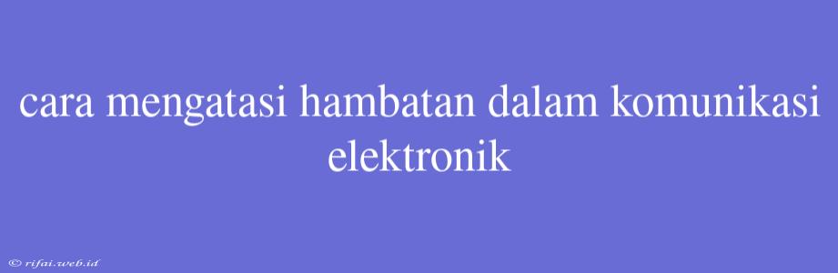 Cara Mengatasi Hambatan Dalam Komunikasi Elektronik