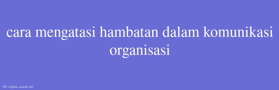 Cara Mengatasi Hambatan Dalam Komunikasi Organisasi