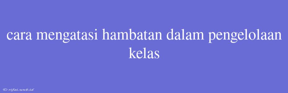 Cara Mengatasi Hambatan Dalam Pengelolaan Kelas