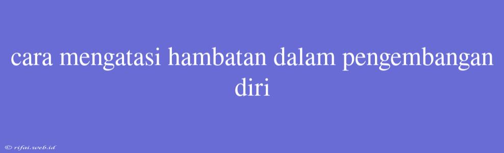 Cara Mengatasi Hambatan Dalam Pengembangan Diri