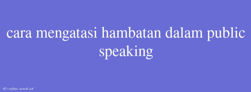 Cara Mengatasi Hambatan Dalam Public Speaking