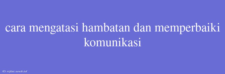 Cara Mengatasi Hambatan Dan Memperbaiki Komunikasi