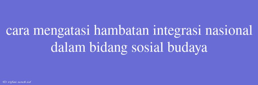 Cara Mengatasi Hambatan Integrasi Nasional Dalam Bidang Sosial Budaya