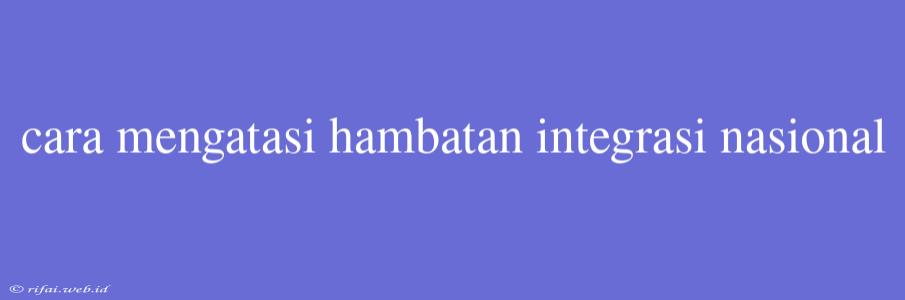 Cara Mengatasi Hambatan Integrasi Nasional