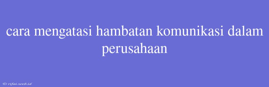 Cara Mengatasi Hambatan Komunikasi Dalam Perusahaan