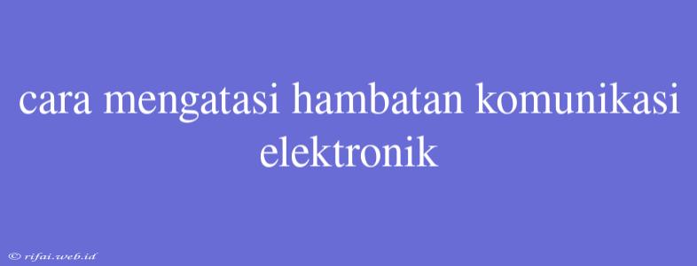 Cara Mengatasi Hambatan Komunikasi Elektronik