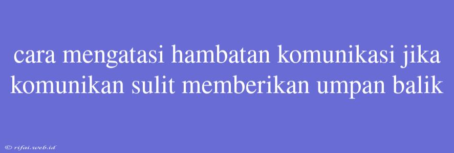 Cara Mengatasi Hambatan Komunikasi Jika Komunikan Sulit Memberikan Umpan Balik