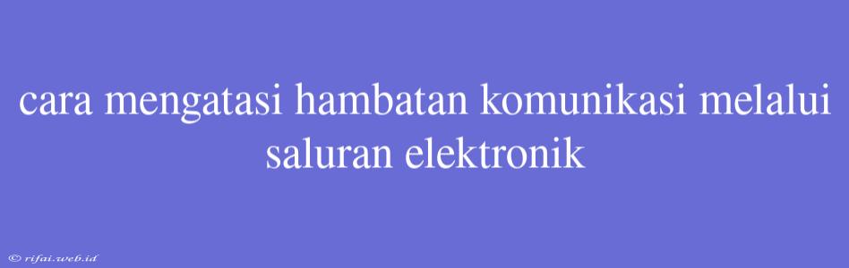 Cara Mengatasi Hambatan Komunikasi Melalui Saluran Elektronik