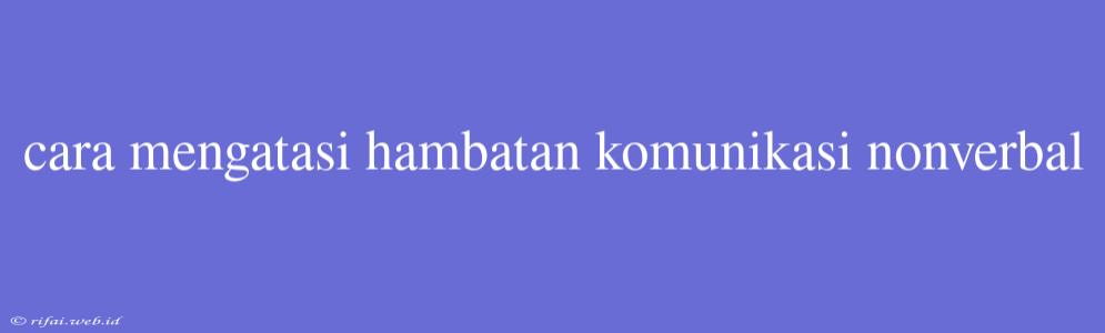 Cara Mengatasi Hambatan Komunikasi Nonverbal