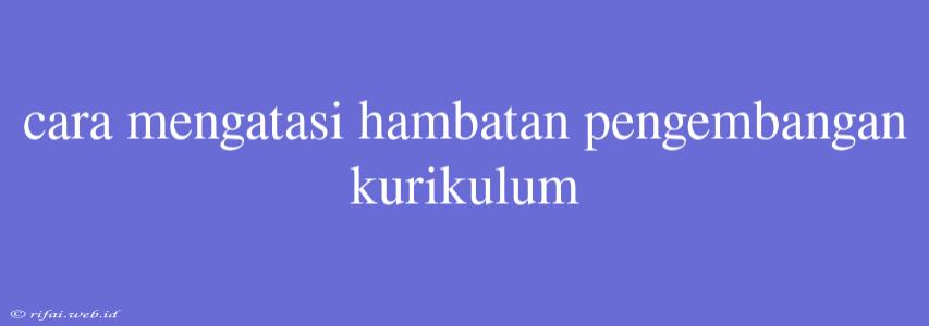 Cara Mengatasi Hambatan Pengembangan Kurikulum