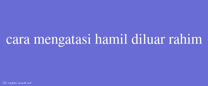 Cara Mengatasi Hamil Diluar Rahim