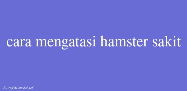 Cara Mengatasi Hamster Sakit