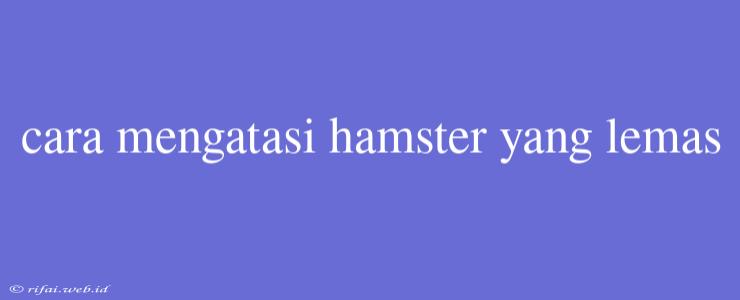 Cara Mengatasi Hamster Yang Lemas