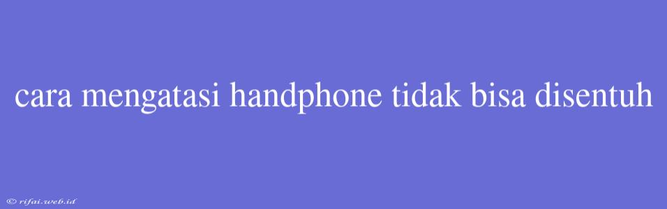 Cara Mengatasi Handphone Tidak Bisa Disentuh