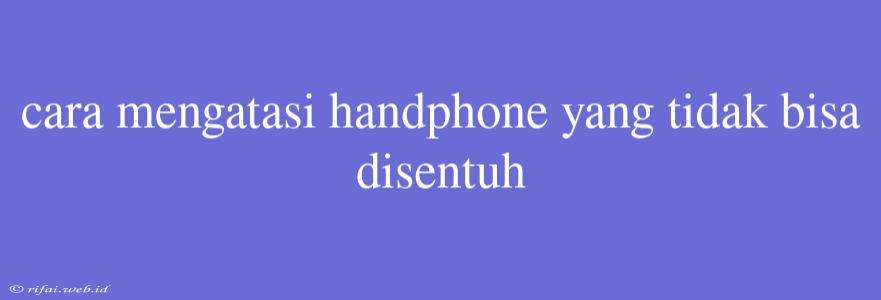 Cara Mengatasi Handphone Yang Tidak Bisa Disentuh