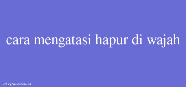 Cara Mengatasi Hapur Di Wajah