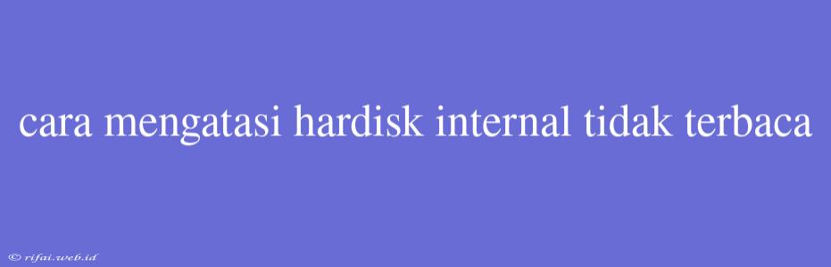 Cara Mengatasi Hardisk Internal Tidak Terbaca