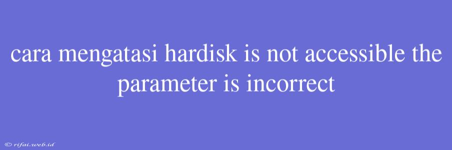 Cara Mengatasi Hardisk Is Not Accessible The Parameter Is Incorrect