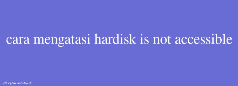 Cara Mengatasi Hardisk Is Not Accessible