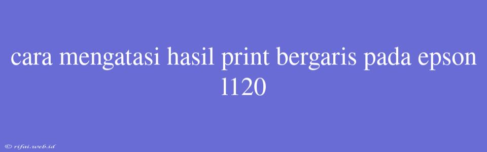 Cara Mengatasi Hasil Print Bergaris Pada Epson L120