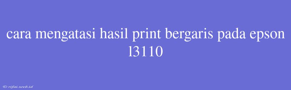 Cara Mengatasi Hasil Print Bergaris Pada Epson L3110