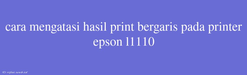 Cara Mengatasi Hasil Print Bergaris Pada Printer Epson L1110