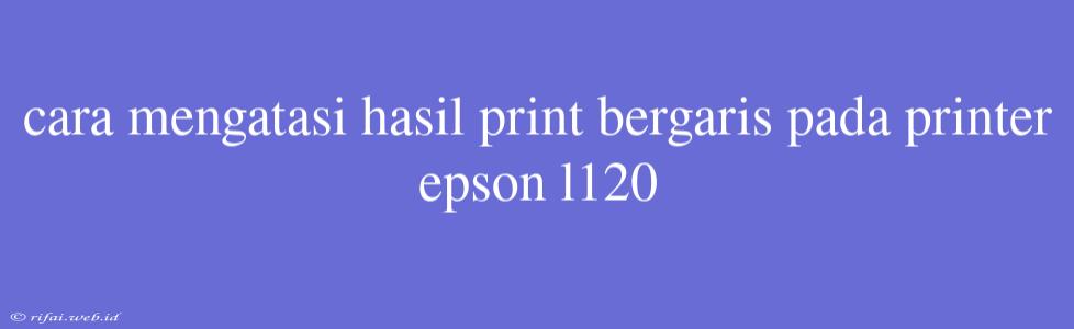 Cara Mengatasi Hasil Print Bergaris Pada Printer Epson L120