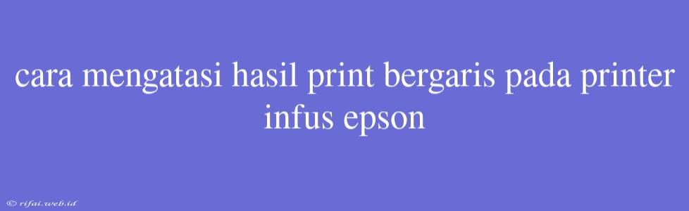 Cara Mengatasi Hasil Print Bergaris Pada Printer Infus Epson