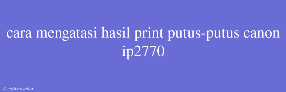 Cara Mengatasi Hasil Print Putus-putus Canon Ip2770